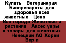 Купить : Ветеринария. Биопрепараты для здоровья всех животных › Цена ­ 100 - Все города Животные и растения » Аксесcуары и товары для животных   . Ненецкий АО,Хорей-Вер п.
